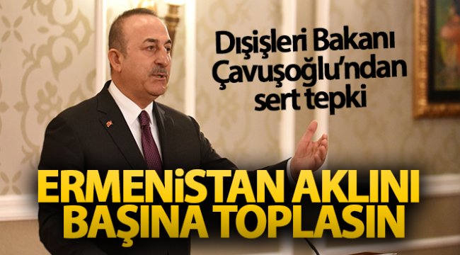 Dışişleri Bakanı Çavuşoğlu: Ermenistan aklını başına toplasın