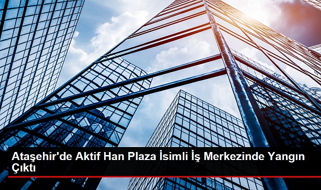 Ataşehir'de Aktif Han Plaza İsimli İş Merkezinde Yangın Çıktı