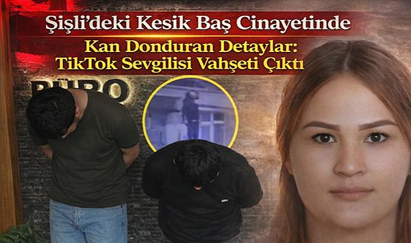 Şişli'deki Kesik Baş Cinayetinde Kan Donduran Detaylar: TikTok Sevgilisi Vahşeti Çıktı