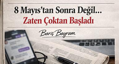 8 Mayıs'tan Sonra Değil… Zaten Çoktan Başladı